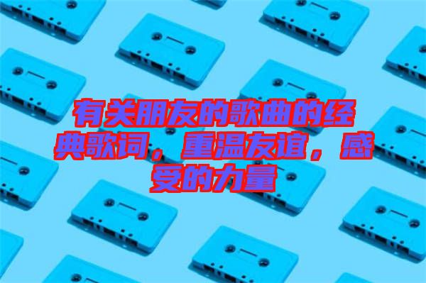 有關(guān)朋友的歌曲的經(jīng)典歌詞，重溫友誼，感受的力量