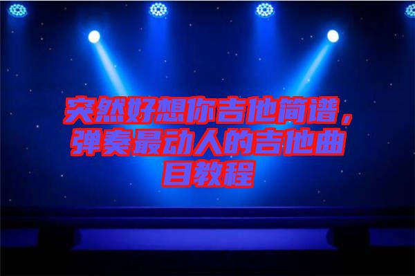 突然好想你吉他簡譜，彈奏最動人的吉他曲目教程