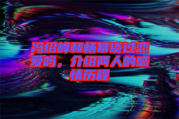 馮紹峰和楊冪談過戀愛嗎，介紹兩人的感情歷程