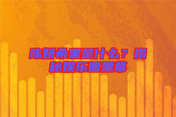 陳妍希黑是什么？揭秘娛樂(lè)圈黑幕