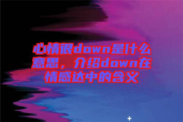 心情很down是什么意思，介紹down在情感達(dá)中的含義