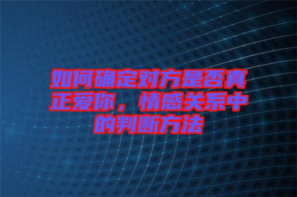如何確定對方是否真正愛你，情感關(guān)系中的判斷方法
