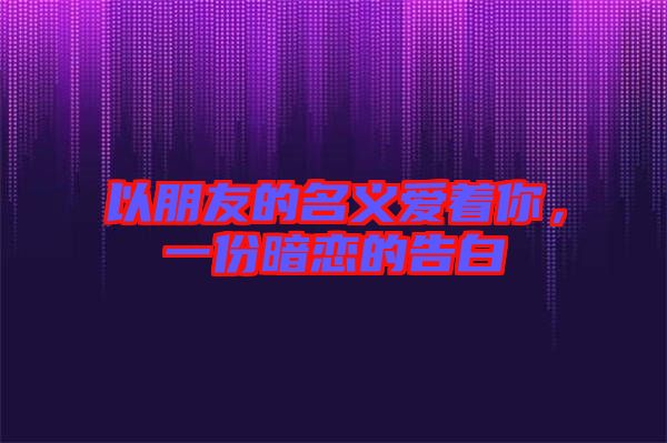 以朋友的名義愛(ài)著你，一份暗戀的告白