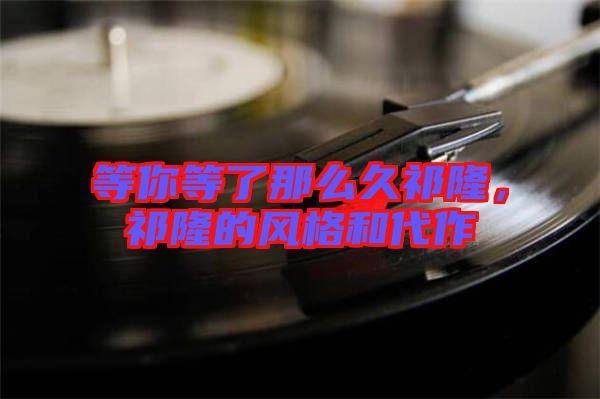 等你等了那么久祁隆，祁隆的風(fēng)格和代作