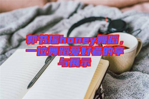 郭書(shū)瑤honey舞蹈，一位舞蹈愛(ài)好者的享與展示