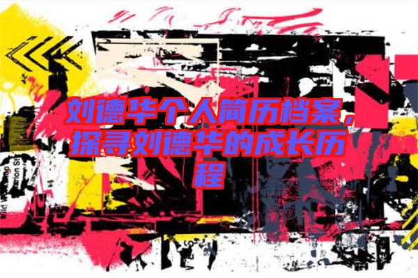 劉德華個人簡歷檔案，探尋劉德華的成長歷程