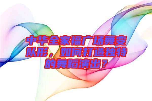 中華全家福廣場舞變隊(duì)形，如何打造獨(dú)特的舞蹈演出？