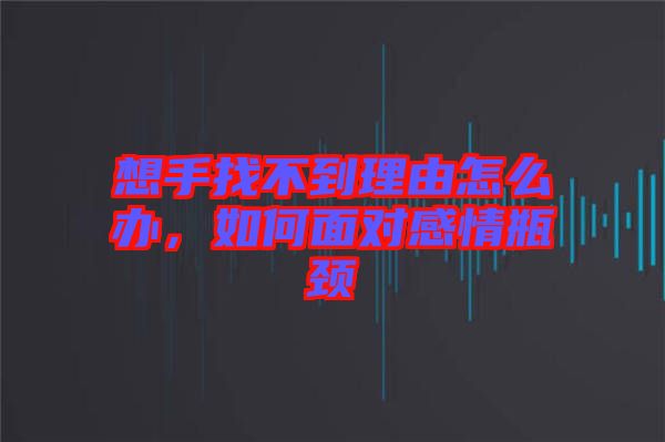 想手找不到理由怎么辦，如何面對(duì)感情瓶頸