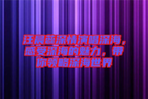 汪晨蕊深情演唱深海，感受深海的魅力，帶你領略深海世界