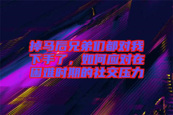 掉馬后兄弟們都對(duì)我下手了，如何應(yīng)對(duì)在困難時(shí)期的社交壓力