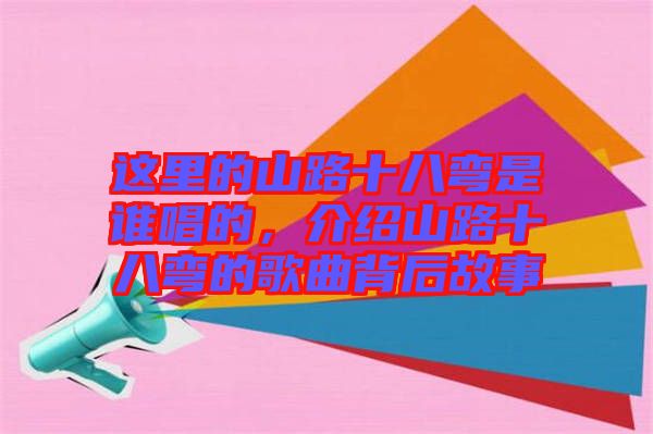 這里的山路十八彎是誰唱的，介紹山路十八彎的歌曲背后故事