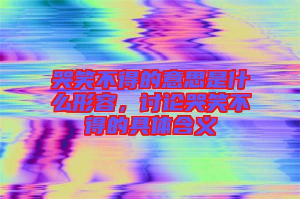 哭笑不得的意思是什么形容，討論哭笑不得的具體含義