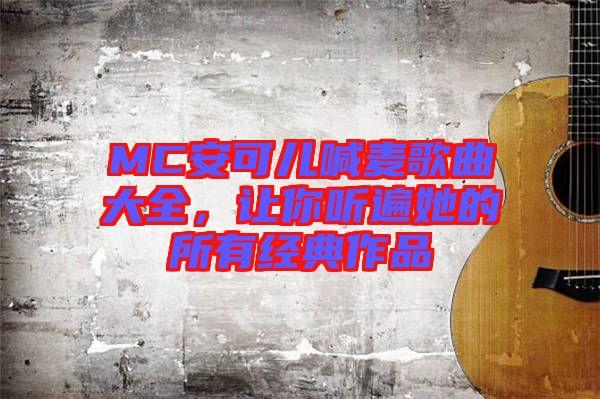 MC安可兒喊麥歌曲大全，讓你聽遍她的所有經典作品