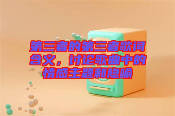 第三者的第三者歌詞含義，討論歌曲中的情感主題和隱喻