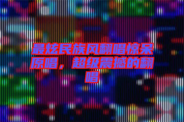 最炫民族風翻唱驚呆原唱，超級震撼的翻唱