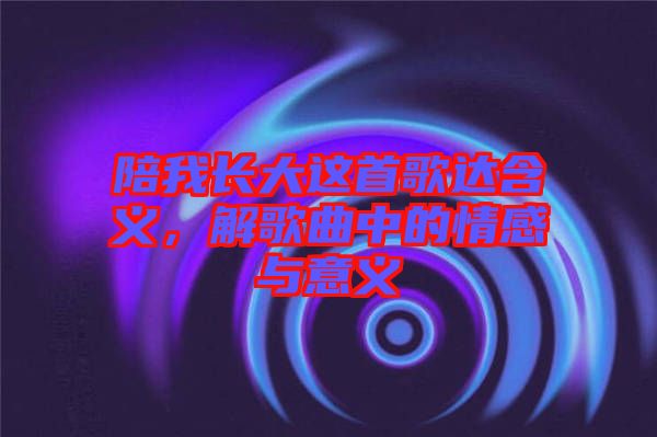 陪我長(zhǎng)大這首歌達(dá)含義，解歌曲中的情感與意義