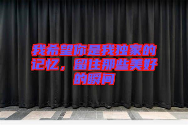 我希望你是我獨(dú)家的記憶，留住那些美好的瞬間
