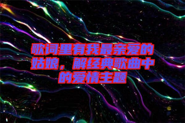 歌詞里有我最親愛的姑娘，解經典歌曲中的愛情主題