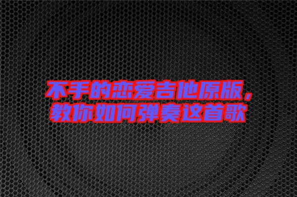 不手的戀愛吉他原版，教你如何彈奏這首歌
