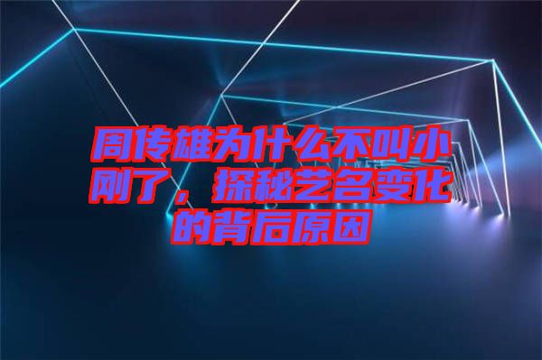 周傳雄為什么不叫小剛了，探秘藝名變化的背后原因