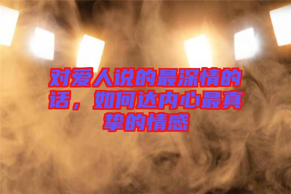 對愛人說的最深情的話，如何達內(nèi)心最真摯的情感