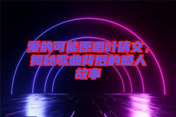 愛的可能原唱葉倩文，揭秘歌曲背后的感人故事