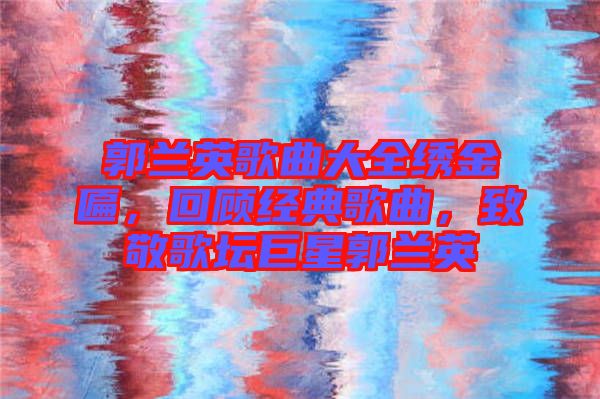 郭蘭英歌曲大全繡金匾，回顧經(jīng)典歌曲，致敬歌壇巨星郭蘭英
