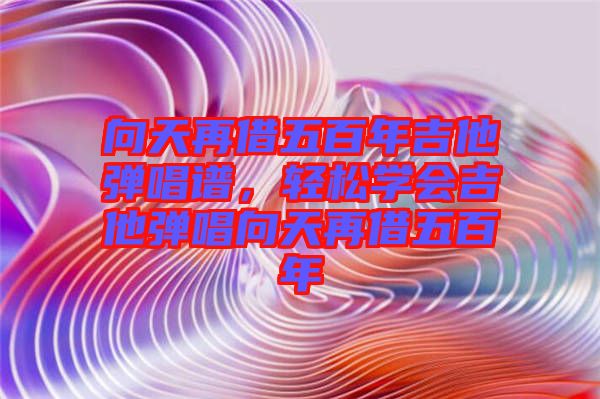 向天再借五百年吉他彈唱譜，輕松學(xué)會吉他彈唱向天再借五百年