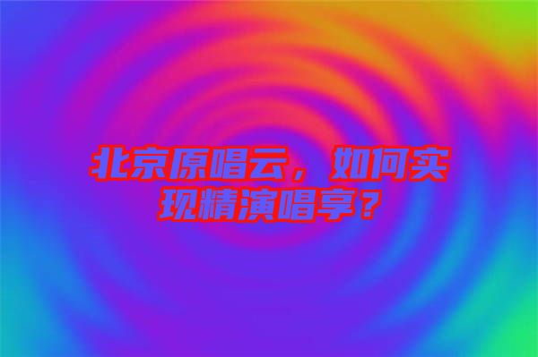 北京原唱云，如何實現精演唱享？