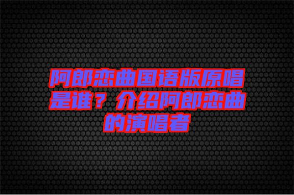 阿郎戀曲國(guó)語(yǔ)版原唱是誰？介紹阿郎戀曲的演唱者