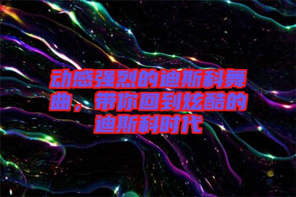 動(dòng)感強(qiáng)烈的迪斯科舞曲，帶你回到炫酷的迪斯科時(shí)代