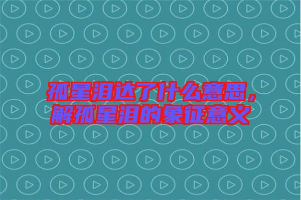 孤星淚達(dá)了什么意思，解孤星淚的象征意義