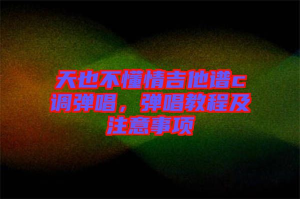 天也不懂情吉他譜c調(diào)彈唱，彈唱教程及注意事項(xiàng)