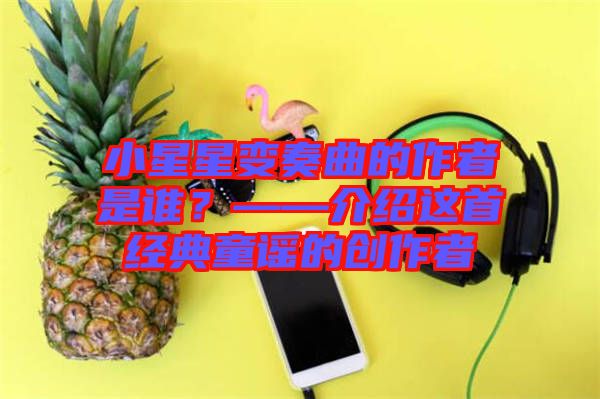 小星星變奏曲的作者是誰？——介紹這首經(jīng)典童謠的創(chuàng)作者