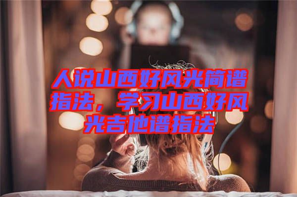 人說山西好風光簡譜指法，學習山西好風光吉他譜指法