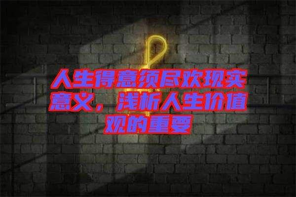 人生得意須盡歡現(xiàn)實(shí)意義，淺析人生價(jià)值觀的重要