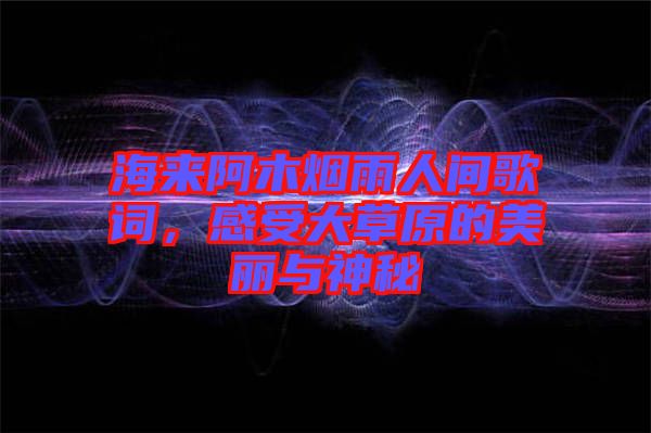 海來阿木煙雨人間歌詞，感受大草原的美麗與神秘