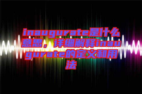 inaugurate是什么意思，詳細(xì)解釋inaugurate的定義和用法