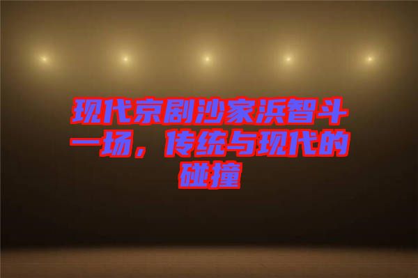現(xiàn)代京劇沙家浜智斗一場，傳統(tǒng)與現(xiàn)代的碰撞