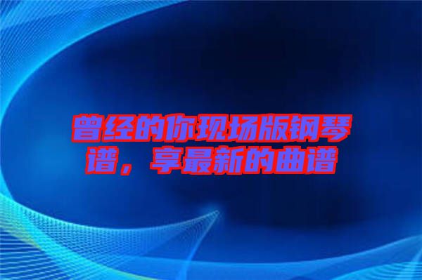 曾經(jīng)的你現(xiàn)場(chǎng)版鋼琴譜，享最新的曲譜