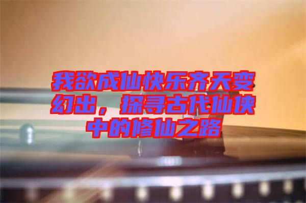 我欲成仙快樂齊天變幻出，探尋古代仙俠中的修仙之路