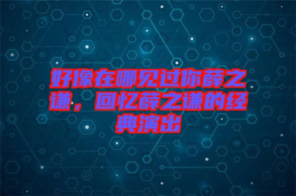 好像在哪見過你薛之謙，回憶薛之謙的經(jīng)典演出