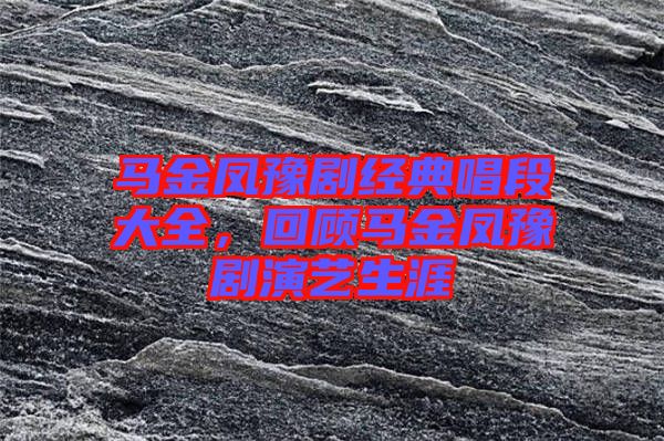 馬金鳳豫劇經(jīng)典唱段大全，回顧馬金鳳豫劇演藝生涯