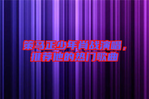 策馬正少年肖戰(zhàn)演唱，推薦他的熱門(mén)歌曲