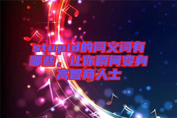 stupid的同義詞有哪些，讓你瞬間變身高智商人士