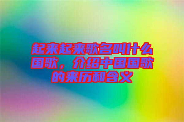 起來(lái)起來(lái)歌名叫什么國(guó)歌，介紹中國(guó)國(guó)歌的來(lái)歷和含義