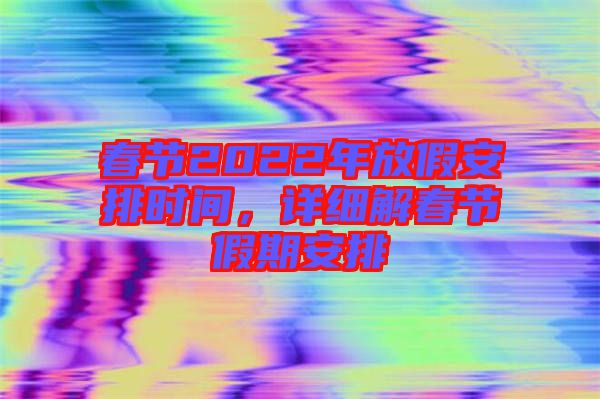 春節(jié)2022年放假安排時間，詳細(xì)解春節(jié)假期安排