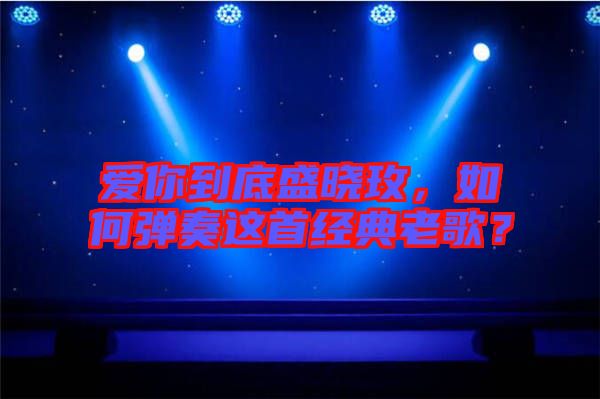 愛(ài)你到底盛曉玫，如何彈奏這首經(jīng)典老歌？
