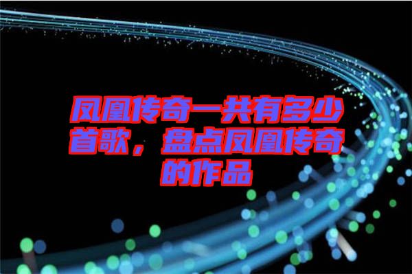 鳳凰傳奇一共有多少首歌，盤(pán)點(diǎn)鳳凰傳奇的作品