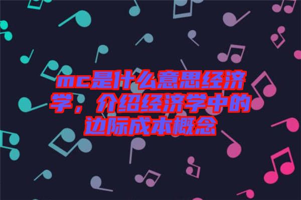 mc是什么意思經(jīng)濟(jì)學(xué)，介紹經(jīng)濟(jì)學(xué)中的邊際成本概念